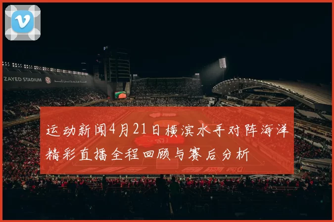 运动新闻4月21日横滨水手对阵海洋精彩直播全程回顾与赛后分析
