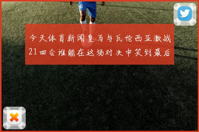 今天体育新闻皇马与瓦伦西亚激战21回合谁能在这场对决中笑到最后