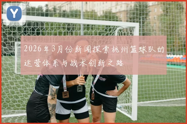 2026年3月份新闻探索杭州篮球队的运营体系与战术创新之路