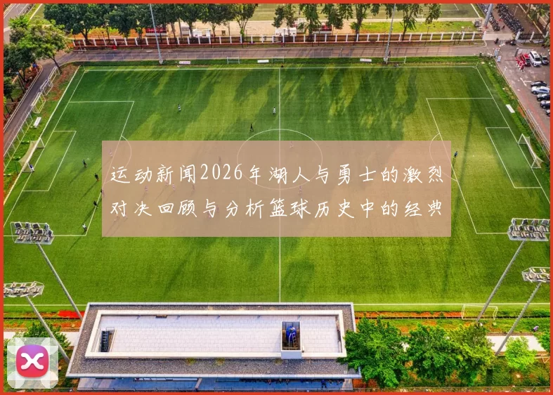 运动新闻2026年湖人与勇士的激烈对决回顾与分析篮球历史中的经典时刻